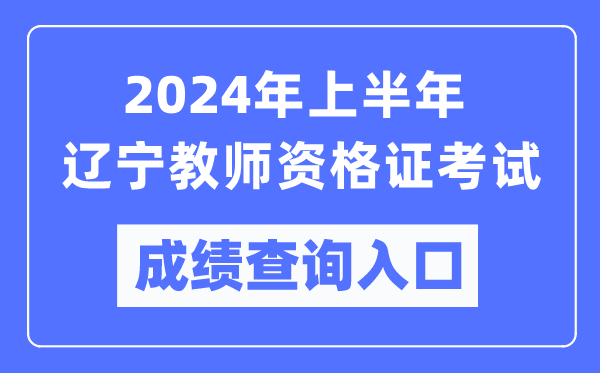 2024年上半年遼寧教師資格證考試成績查詢?nèi)肟冢╤ttps://ntce.neea.edu.cn/)