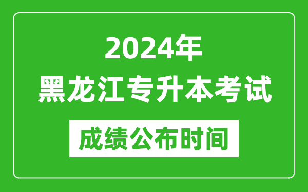 2024年黑龍江專升本考試成績公布時間,專升本成績什么時候出來?
