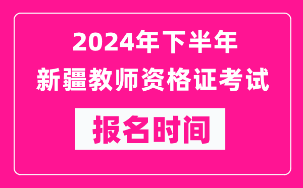2024年下半年新疆教師資格證考試報名時間是什么時候？