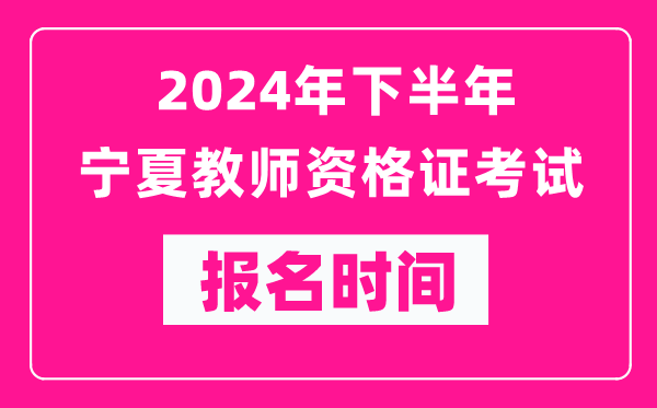 2024年下半年寧夏教師資格證考試報名時間是什么時候？