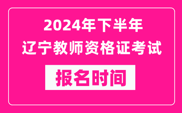 2024年下半年遼寧教師資格證考試報(bào)名時(shí)間是什么時(shí)候？