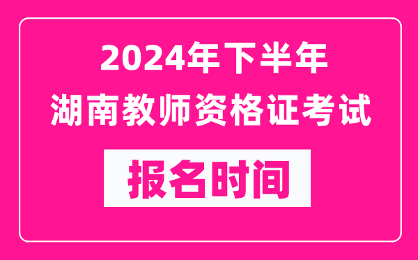 2024年下半年湖南教師資格證考試報(bào)名時(shí)間是什么時(shí)候？