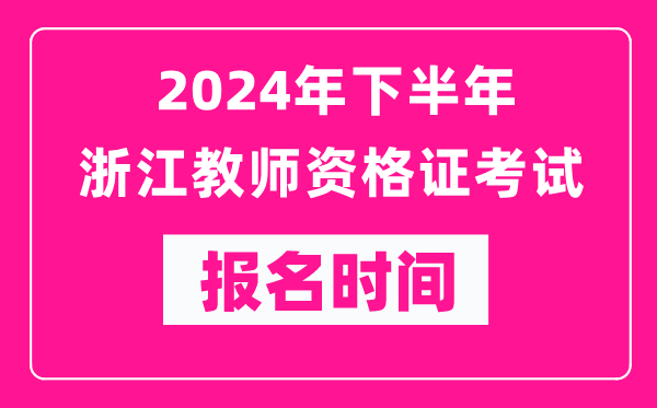 2024年下半年浙江教師資格證考試報名時間是什么時候？