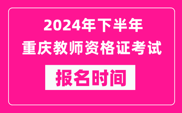2024年下半年重慶教師資格證考試報名時間是什么時候？