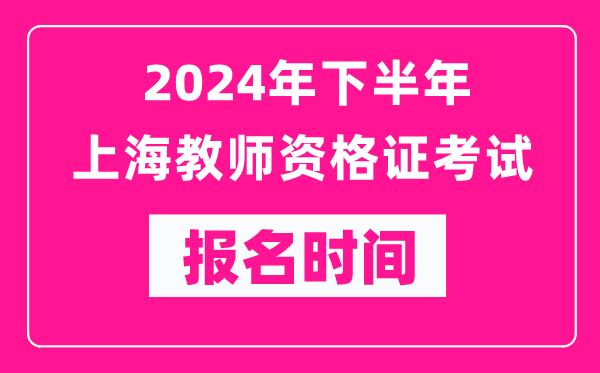 2024年下半年上海教師資格證考試報名時間是什么時候？