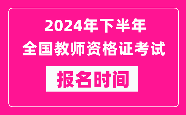 2024年下半年全國中小學(xué)教師資格證考試報名時間是什么時候？