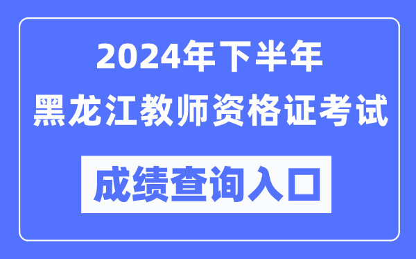2024年下半年黑龍江教師資格證考試成績查詢?nèi)肟冢╤ttp://ntce.neea.edu.cn/)