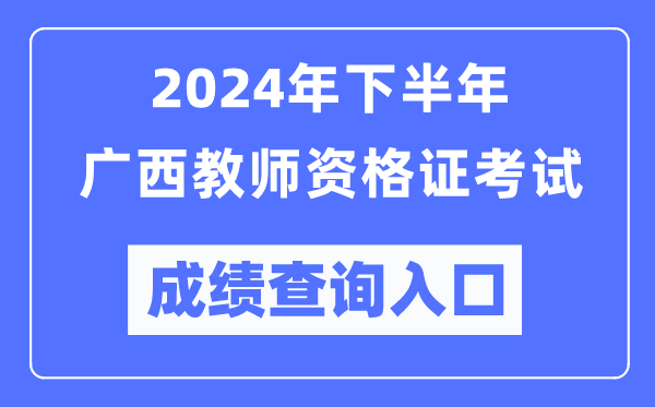 2024年下半年廣西教師資格證考試成績(jī)查詢?nèi)肟冢╤ttp://ntce.neea.edu.cn/)