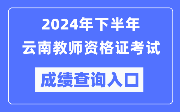 2024年下半年云南教師資格證考試成績查詢入口(http://ntce.neea.edu.cn/)