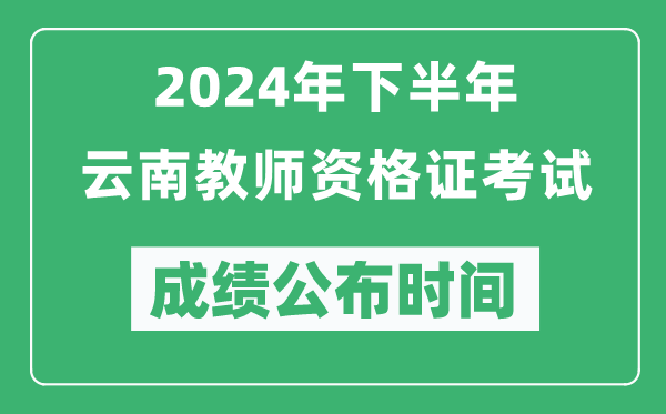 2024年下半年云南教師資格證考試成績公布時間是什么時候？