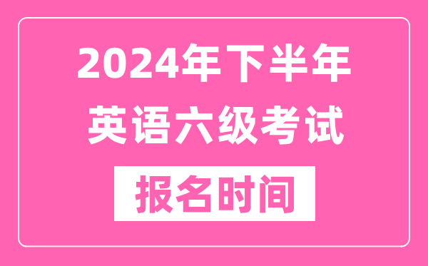 2024年下半年英語六級考試報名時間（附六級考試報名官網(wǎng)入口）