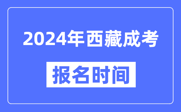 2024年西藏成考報名時間,成人高考報名什么時候截止