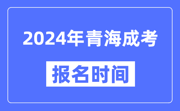 2024年青海成考報名時間,成人高考報名什么時候截止