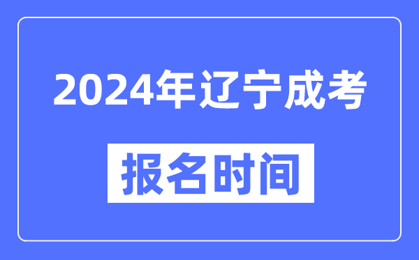 2024年遼寧成考報名時間,成人高考報名什么時候截止