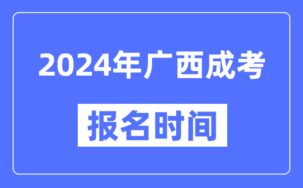 2024年廣西成考報名時間,成人高考報名什么時候截止