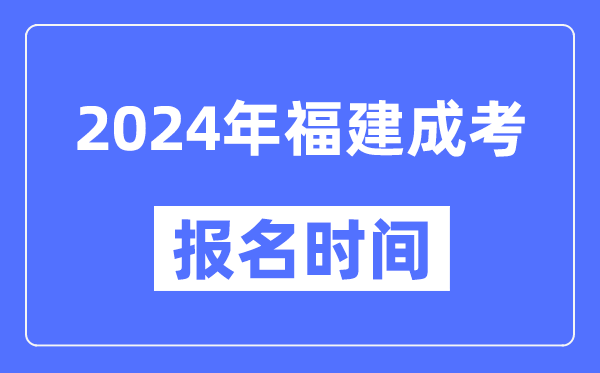 2024年福建成考報(bào)名時(shí)間,成人高考報(bào)名什么時(shí)候截止