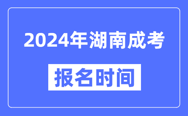 2024年湖南成考報(bào)名時(shí)間,成人高考報(bào)名什么時(shí)候截止