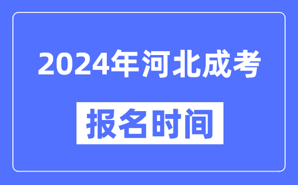 2024年河北成考報名時間,成人高考報名什么時候截止