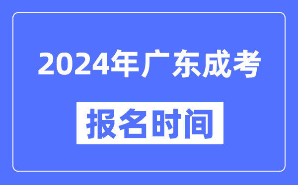 2024年廣東成考報名時間,成人高考報名什么時候截止