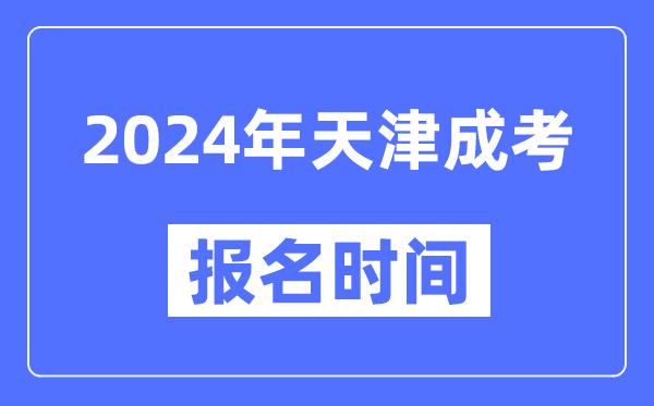 2024年天津成考報名時間,成人高考報名什么時候截止