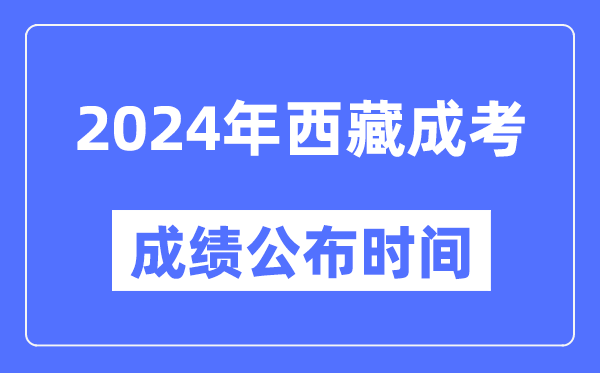 2024年西藏成考成績公布時間,西藏成考分數(shù)什么時候出來
