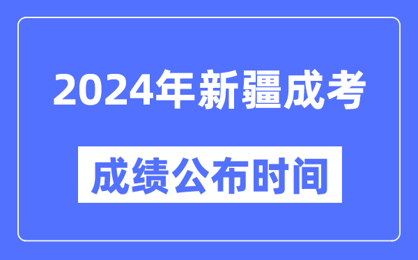 2024年新疆成考成績公布時間,新疆成考分?jǐn)?shù)什么時候出來?