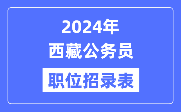 2024年西藏公務員職位招錄表,西藏公務員報考崗位表