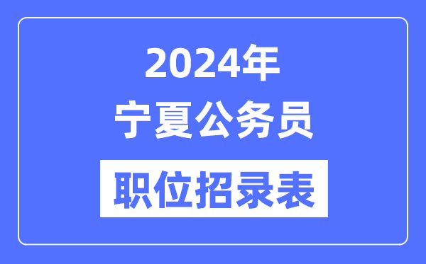2024年寧夏公務員職位招錄表,寧夏公務員報考崗位表