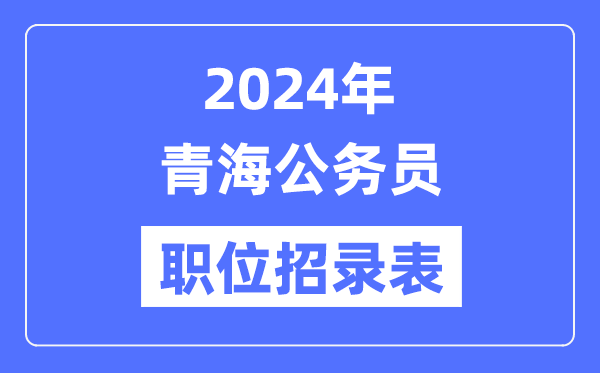 2024年青海公務(wù)員職位招錄表,青海公務(wù)員報考崗位表