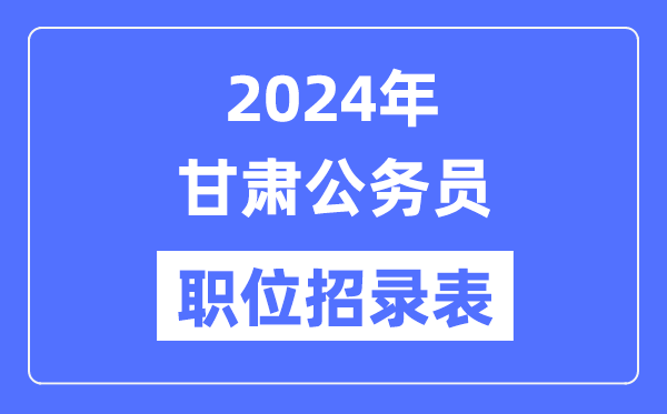 2024年甘肅公務(wù)員職位招錄表,甘肅公務(wù)員報(bào)考崗位表