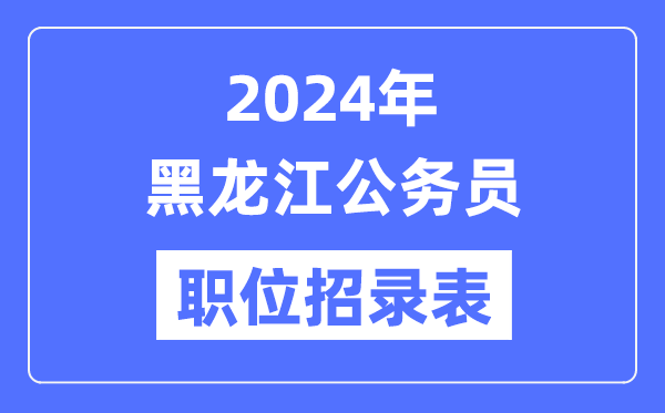 2024年黑龍江公務(wù)員職位招錄表,黑龍江公務(wù)員報(bào)考崗位表