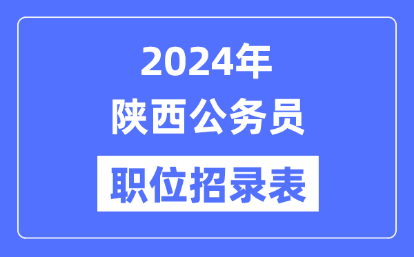 2024年陜西公務員職位招錄表,陜西公務員報考崗位表