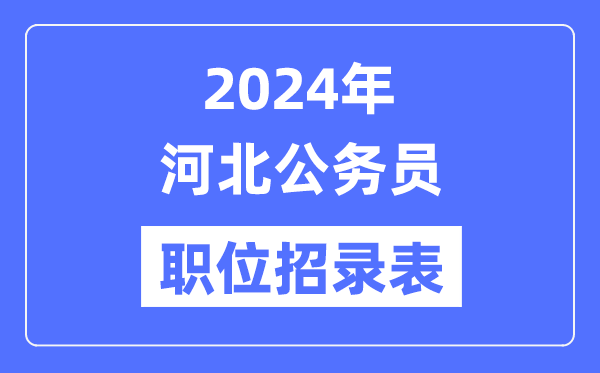 2024年河北公務(wù)員職位招錄表,河北公務(wù)員報考崗位表