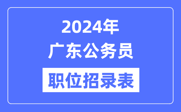 2024年廣東公務(wù)員職位招錄表,廣東公務(wù)員報考崗位表