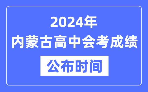 2024年內(nèi)蒙古會(huì)考成績(jī)公布時(shí)間,內(nèi)蒙古會(huì)考成績(jī)什么時(shí)候出來(lái)?