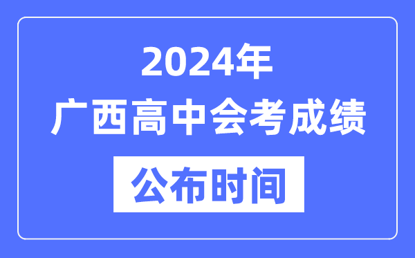 2024年廣西會考成績公布時間,廣西會考成績什么時候出來？