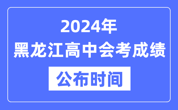 2024年黑龍江會(huì)考成績(jī)公布時(shí)間,黑龍江會(huì)考成績(jī)什么時(shí)候出來(lái)？