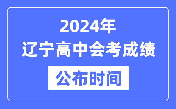 2024年遼寧會考成績公布時間,遼寧會考成績什么時候出來?