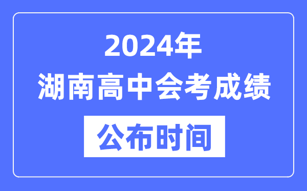 2024年湖南會(huì)考成績公布時(shí)間,湖南會(huì)考成績什么時(shí)候出來?