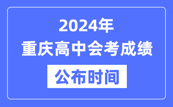 2024年重慶會考成績公布時間,重慶會考成績什么時候出來？