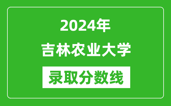 吉林農(nóng)業(yè)大學錄取分數(shù)線2024年是多少分(附各省錄取最低分)