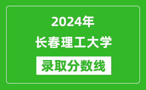 長春理工大學(xué)錄取分?jǐn)?shù)線2024年是多少分(附各省錄取最低分)