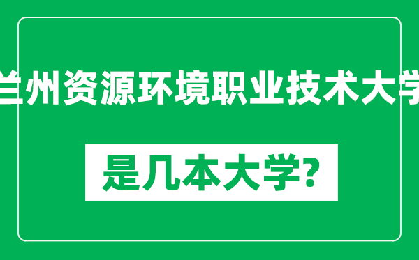 蘭州資源環(huán)境職業(yè)技術(shù)大學(xué)是幾本大學(xué)_蘭州資源環(huán)境職業(yè)技術(shù)大學(xué)是一本還是二本？