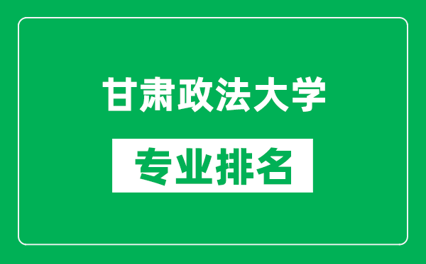 甘肅政法大學專業(yè)排名一覽表,甘肅政法大學哪些專業(yè)比較好