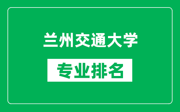 蘭州交通大學(xué)專業(yè)排名一覽表,蘭州交通大學(xué)哪些專業(yè)比較好