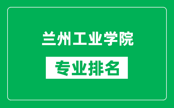 蘭州工業(yè)學(xué)院專(zhuān)業(yè)排名一覽表,蘭州工業(yè)學(xué)院哪些專(zhuān)業(yè)比較好