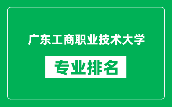 廣東工商職業(yè)技術(shù)大學專業(yè)排名一覽表,廣東工商職業(yè)技術(shù)大學哪些專業(yè)比較好