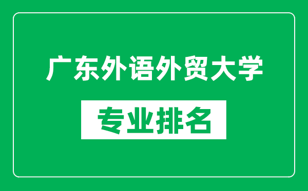 廣東外語外貿大學專業(yè)排名一覽表,廣東外語外貿大學哪些專業(yè)比較好