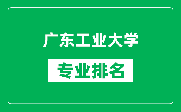 廣東工業(yè)大學專業(yè)排名一覽表,廣東工業(yè)大學哪些專業(yè)比較好