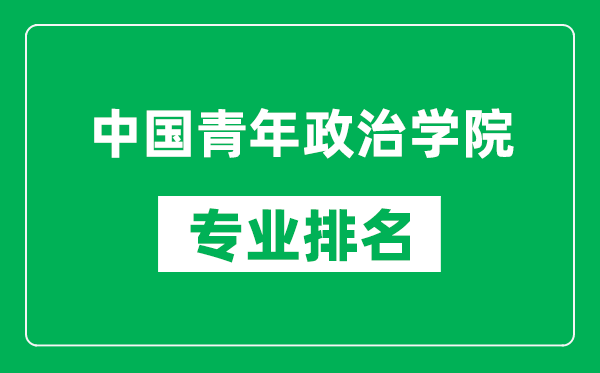 中國青年政治學院專業(yè)排名一覽表,中國青年政治學院哪些專業(yè)比較好